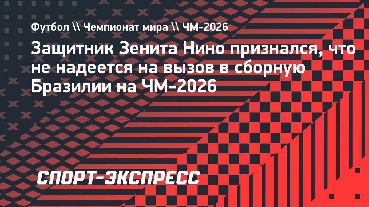 «Не надеюсь на ЧМ-2026»: защитник «Зенита» Нино — о сборной Бразилии и русском языке