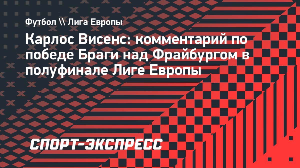 «Отдадим все силы»: тренер «Браги» Висенс настроен на финал Лиги Европы после победы над «Фрайбургом»