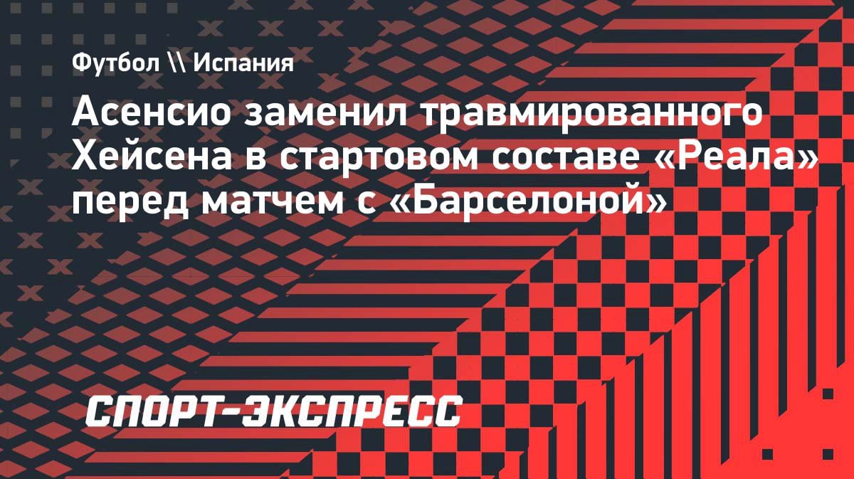 Срочная замена в «Реале»: Асенсио выходит в основе вместо травмированного Хейсена на Эль Класико