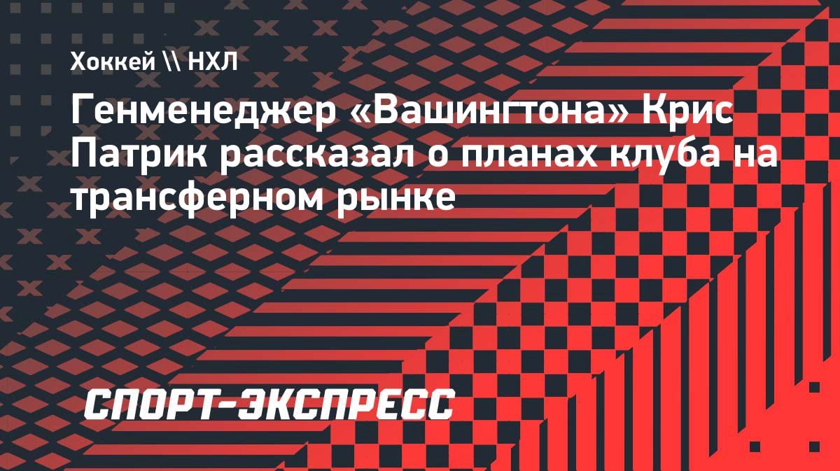 «Вашингтон» готов к сделкам: генменеджер Патрик анонсировал поиск форварда и защитников