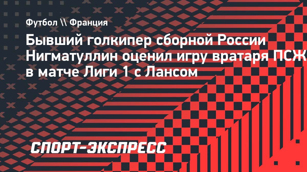 «Становится ключевым»: Нигматуллин оценил игру Сафонова в матче ПСЖ — «Ланс»