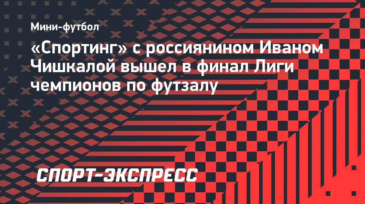 «Спортинг» с россиянином Чишкалой рвется в финал ЛЧ по футзалу