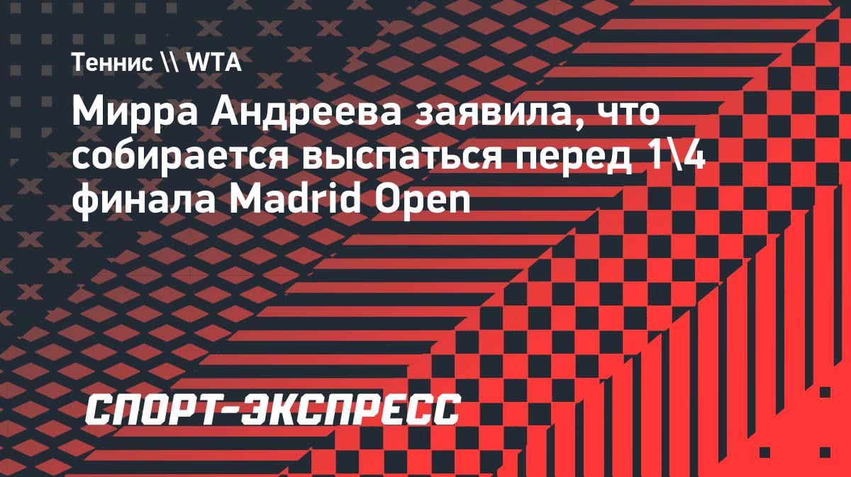 «Поспать как можно дольше»: Мирра Андреева раскрыла план на отдых перед четвертьфиналом Madrid Open
