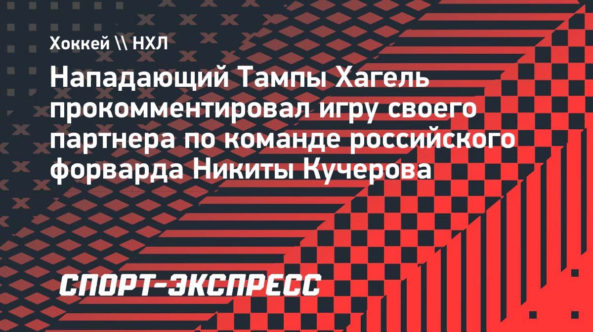 «Он лучший в мире»: звезда «Тампы» Хагель — о Кучерове после победы над «Монреалем»