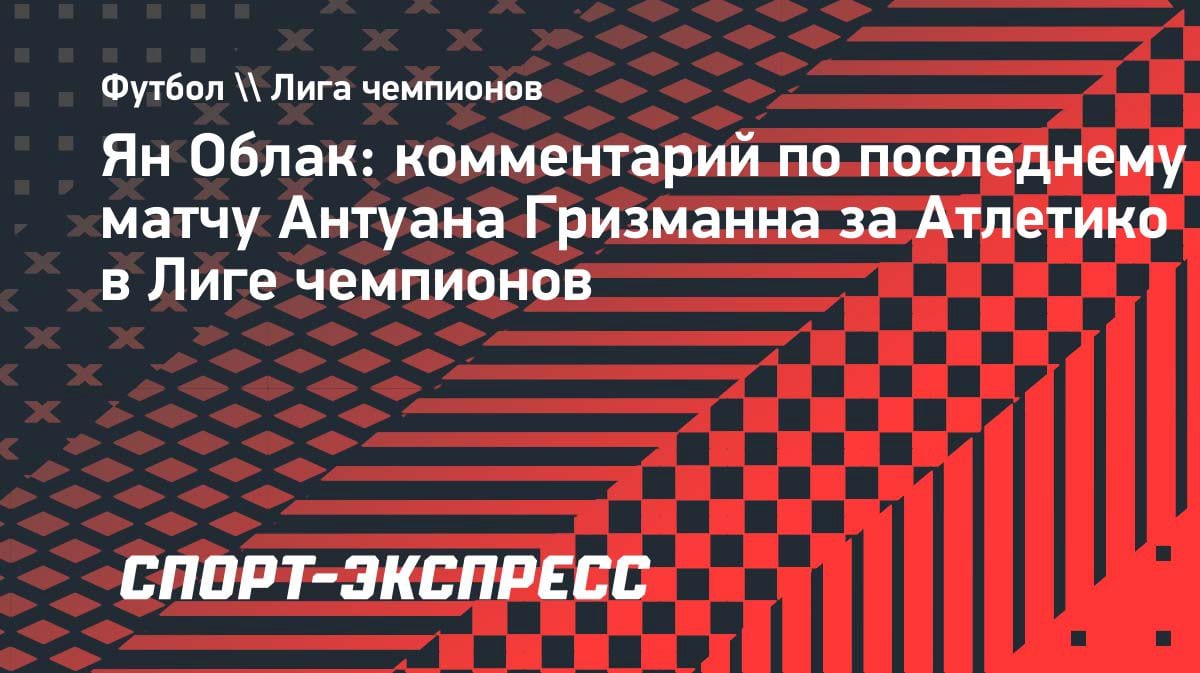 «Обидный момент»: Облак — о том, что Гризманн не сыграет в финале ЛЧ
