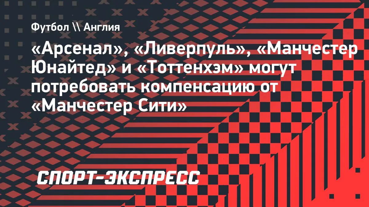 Четыре клуба АПЛ могут потребовать компенсацию от «Манчестер Сити»