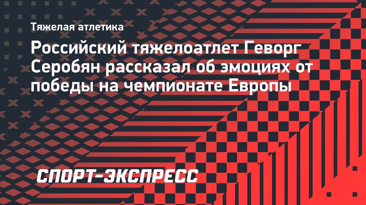 Золото ЧЕ по тяжелой атлетике: Геворг Серобян о победе и жизни в России