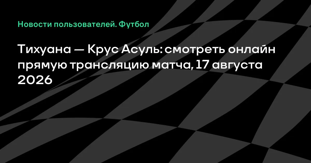 Тихуана — Крус Асуль: смотреть онлайн прямую трансляцию матча 17 августа