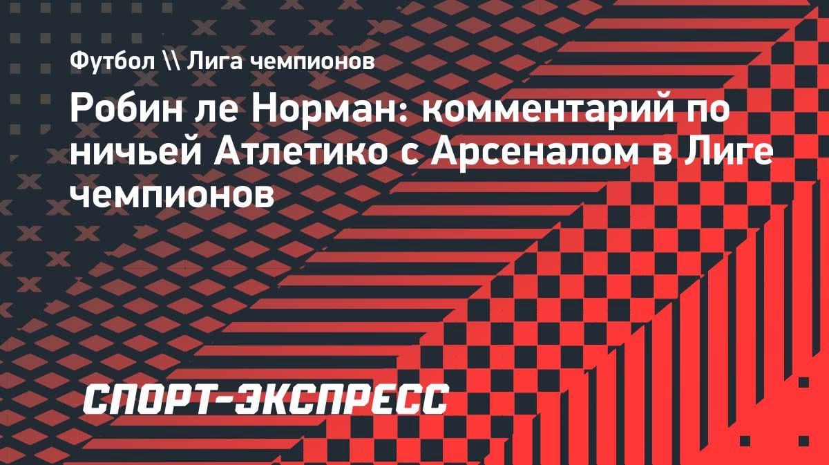 «Атлетико» мог обыграть «Арсенал»: Ле Норман о ничьей в полуфинале ЛЧ