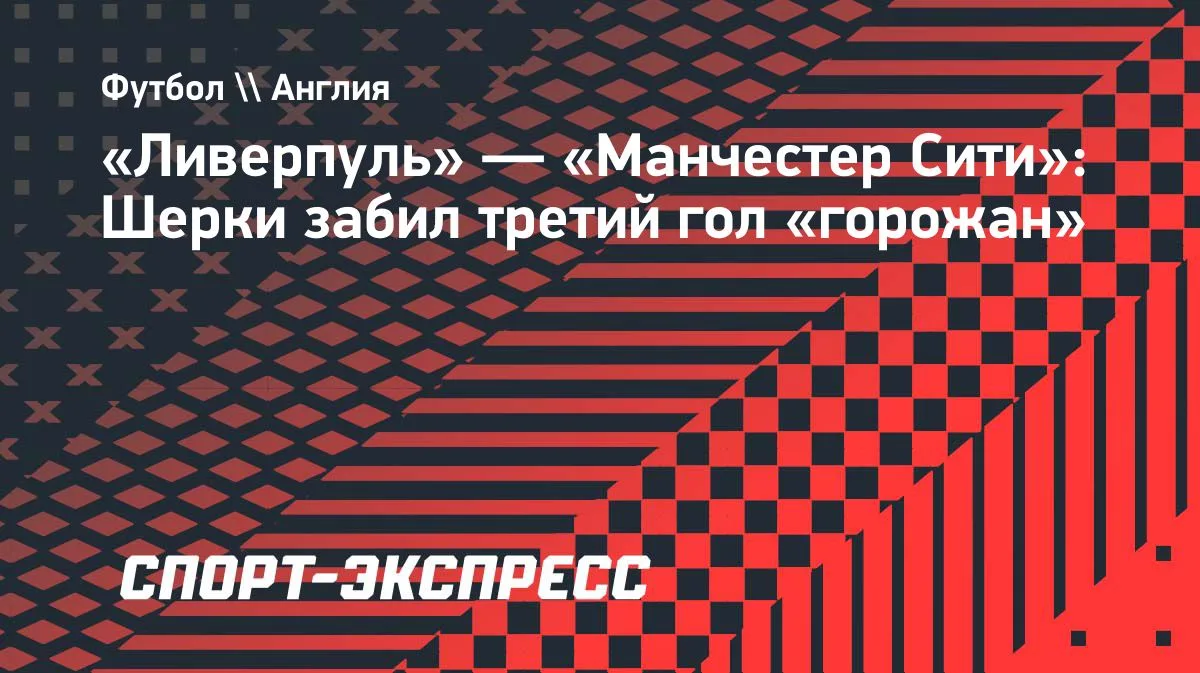 «Манчестер Сити» громит «Ливерпуль»: Шерки оформил третий гол