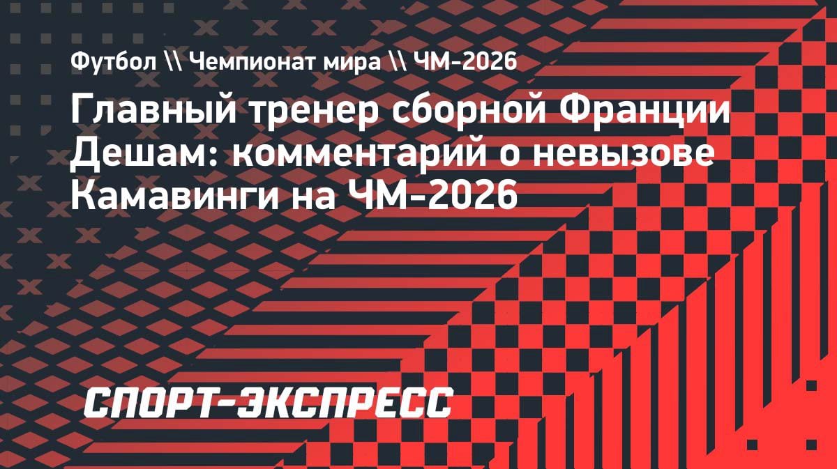 «Могу представить его разочарование»: Дешам объяснил, почему Камавинга не поедет на ЧМ-2026