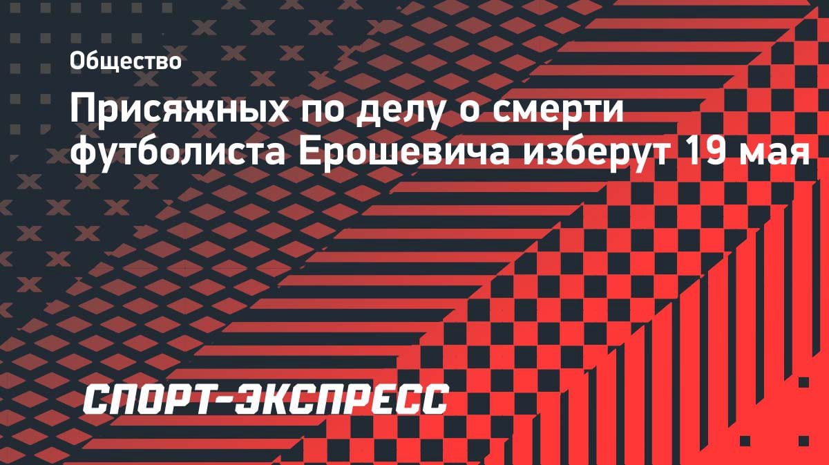 Суд над виновными в гибели футболиста Ерошевича: присяжных отберут 19 мая