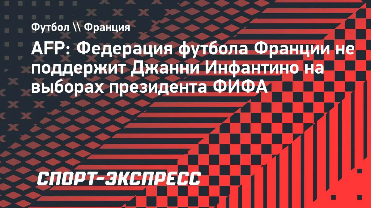 Французская федерация футбола не поддержит Инфантино на выборах президента ФИФА