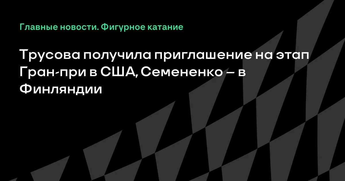 Трусова приглашена на этап Гран-при в США, Семененко — в Финляндию