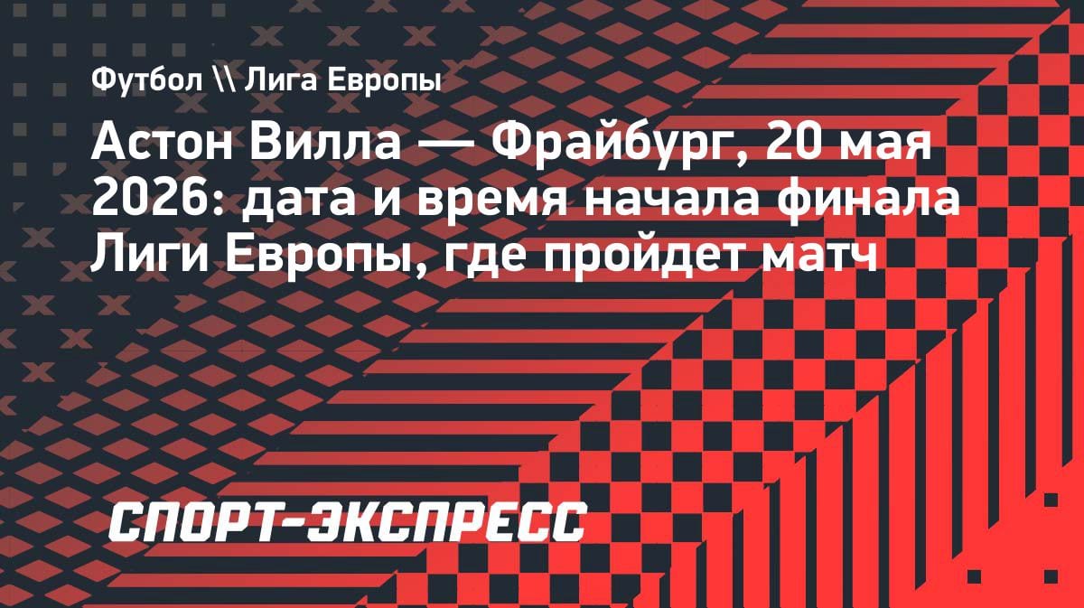 «Астон Вилла» против «Фрайбурга»: всё о финале Лиги Европы 2026