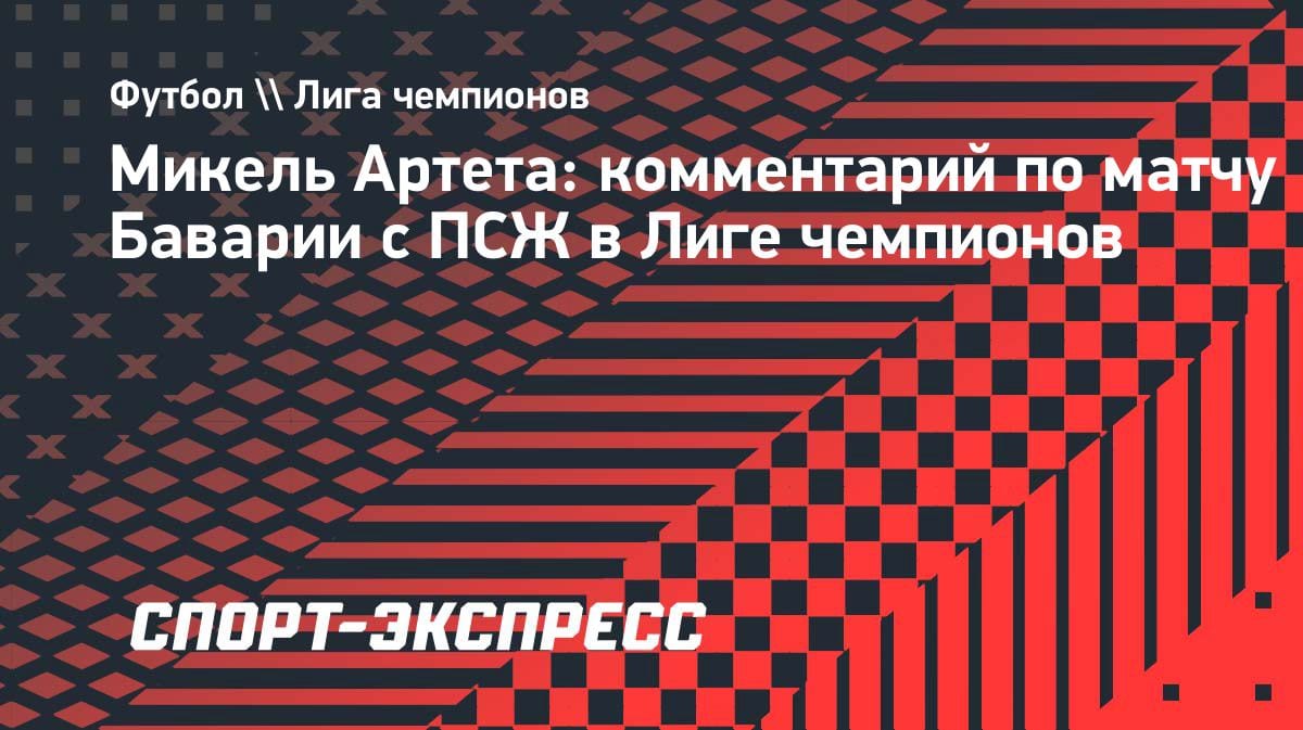 «Лучший матч в моей жизни»: Артета в восторге от феерии «ПСЖ» и «Баварии»