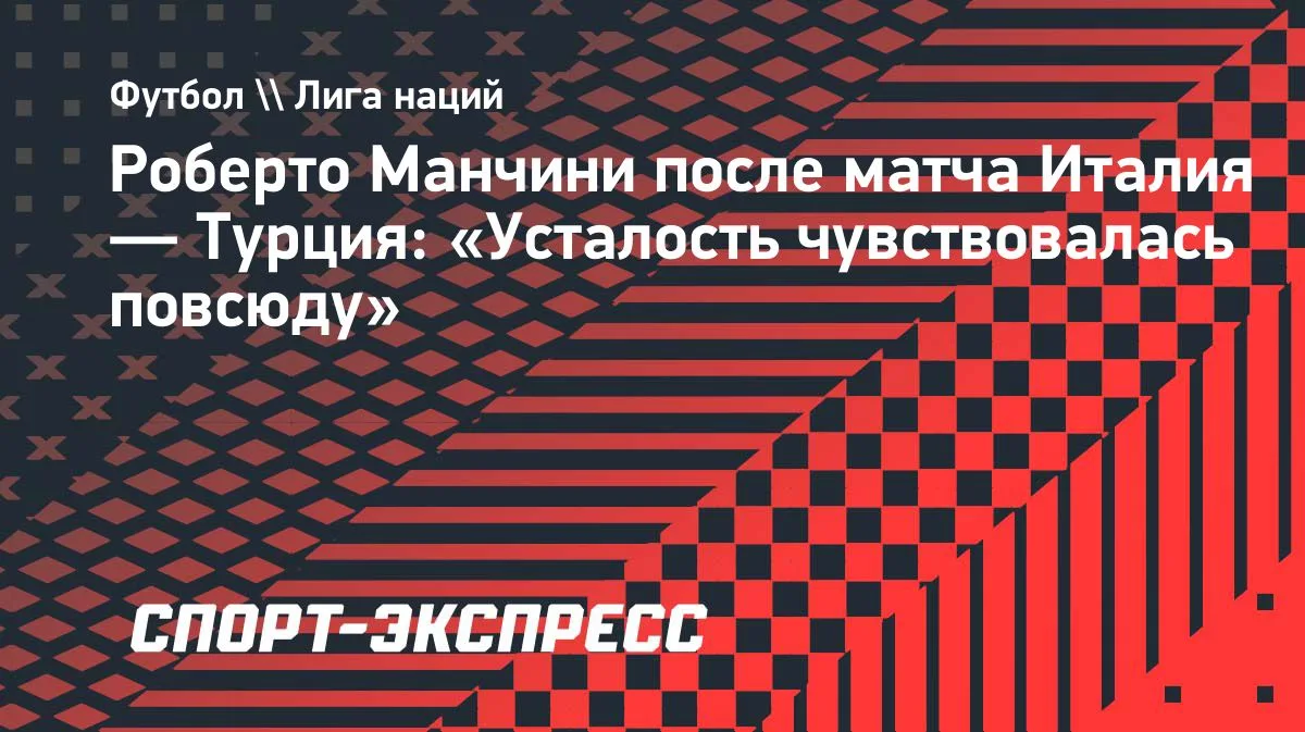 Манчини: «Усталость чувствовалась повсюду» после победы над Турцией
