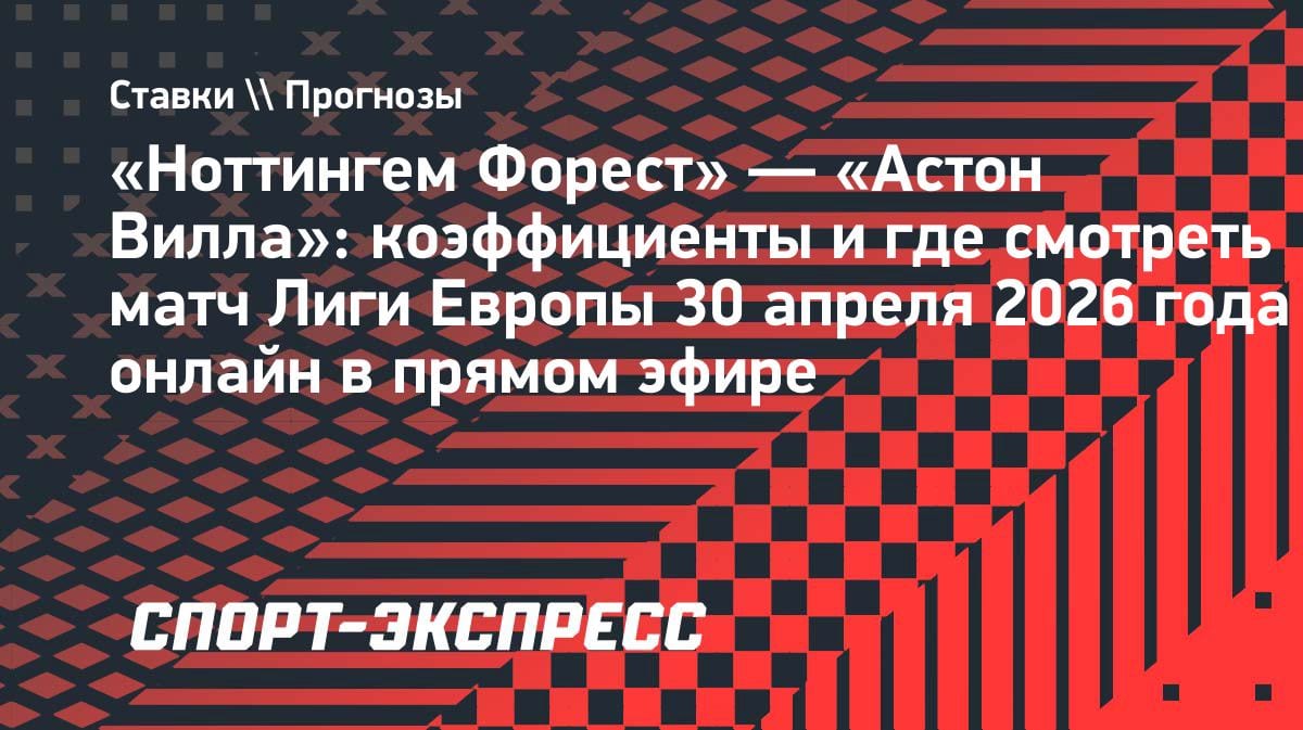 Английское дерби в Лиге Европы: «Ноттингем Форест» против «Астон Виллы» 30 апреля