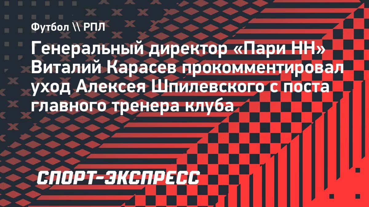 «Непростое решение»: гендиректор «Пари НН» объяснил уход Шпилевского