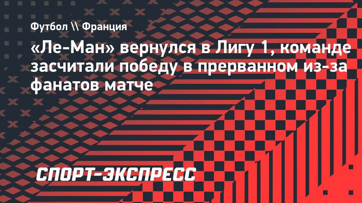 «Ле-Ман» возвращается в Лигу 1: победа засчитана после срыва матча фанатами
