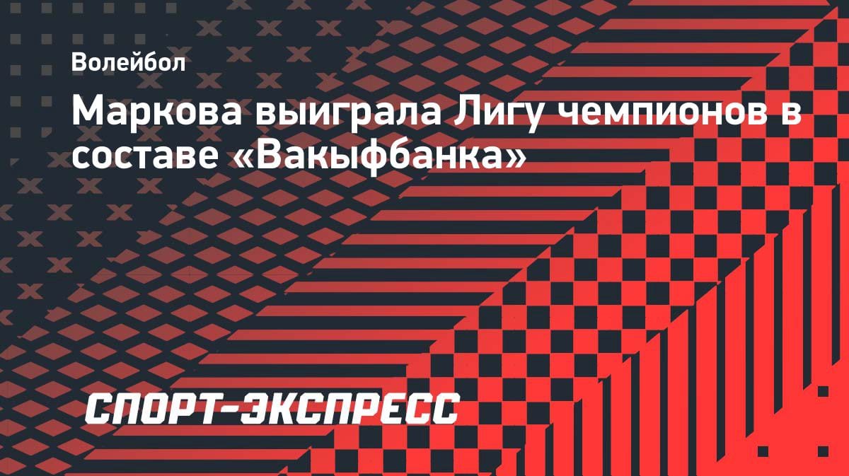 Триумф в Турции: Маркова выиграла Лигу чемпионов с «Вакыфбанком»