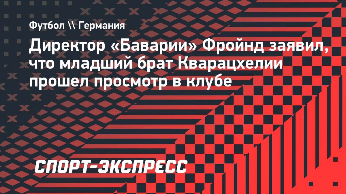 «Бавария» присматривается к младшему брату Кварацхелии: Фройнд подтвердил просмотр