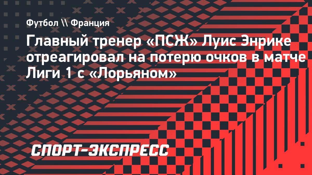 «Обидная потеря»: Энрике — о ничьей «ПСЖ» с «Лорьяном», Сафонов вне заявки
