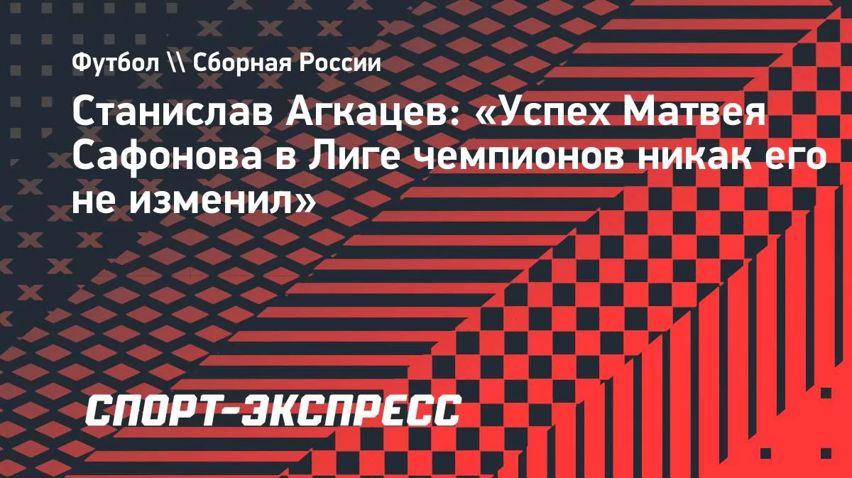 Агкацев: успех Сафонова в Лиге чемпионов его не изменил
