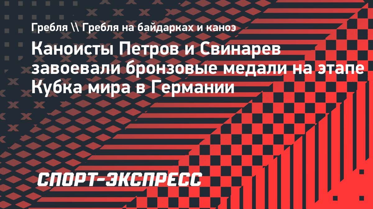 Наши каноисты взяли бронзу на этапе Кубка мира в Германии: Петров и Свинарев на пьедестале
