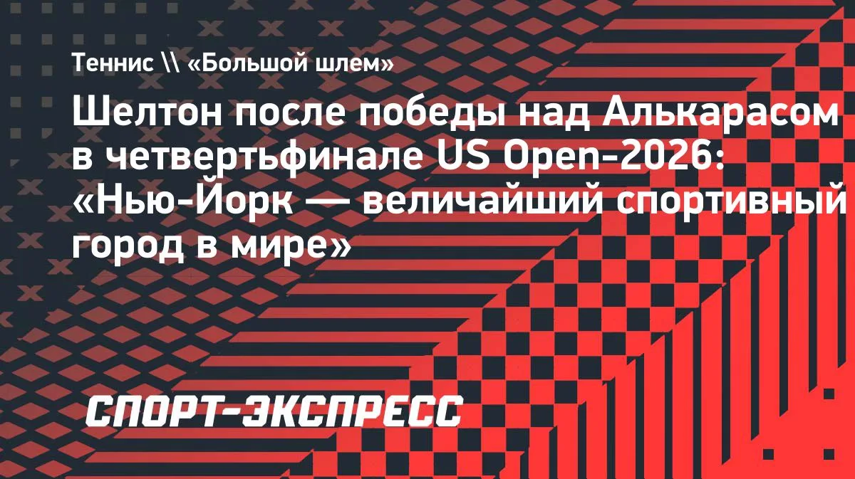 Шелтон после победы над Алькарасом в четвертьфинале US Open-2026: «Нью-Йорк — величайший спортивный город в мире»