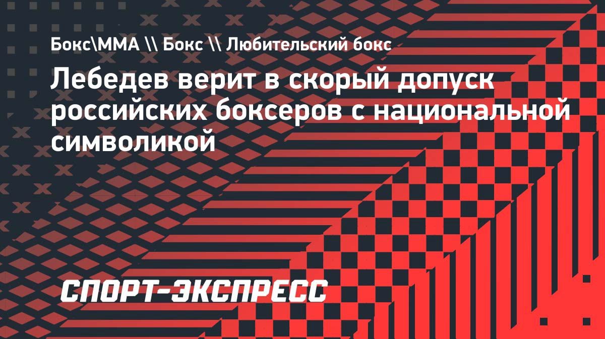 Лебедев о допуске российских боксёров: «Верю, что скоро вернут флаг и гимн»