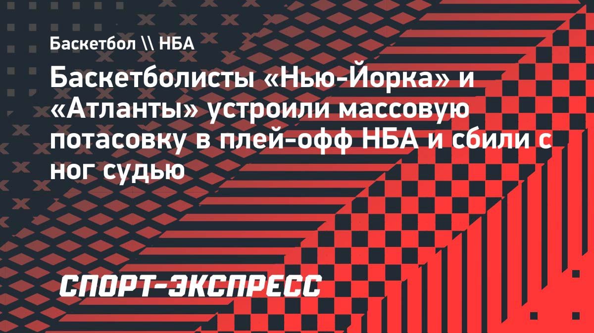 Массовая драка в НБА: игроки «Нью-Йорка» и «Атланты» сбили судью с ног
