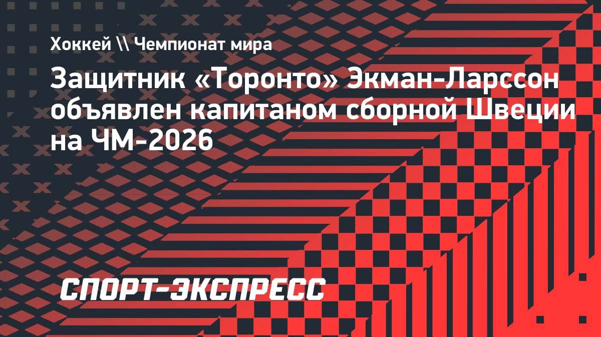 Лидер обороны «Торонто»: Экман-Ларссон поведёт Швецию на ЧМ-2026