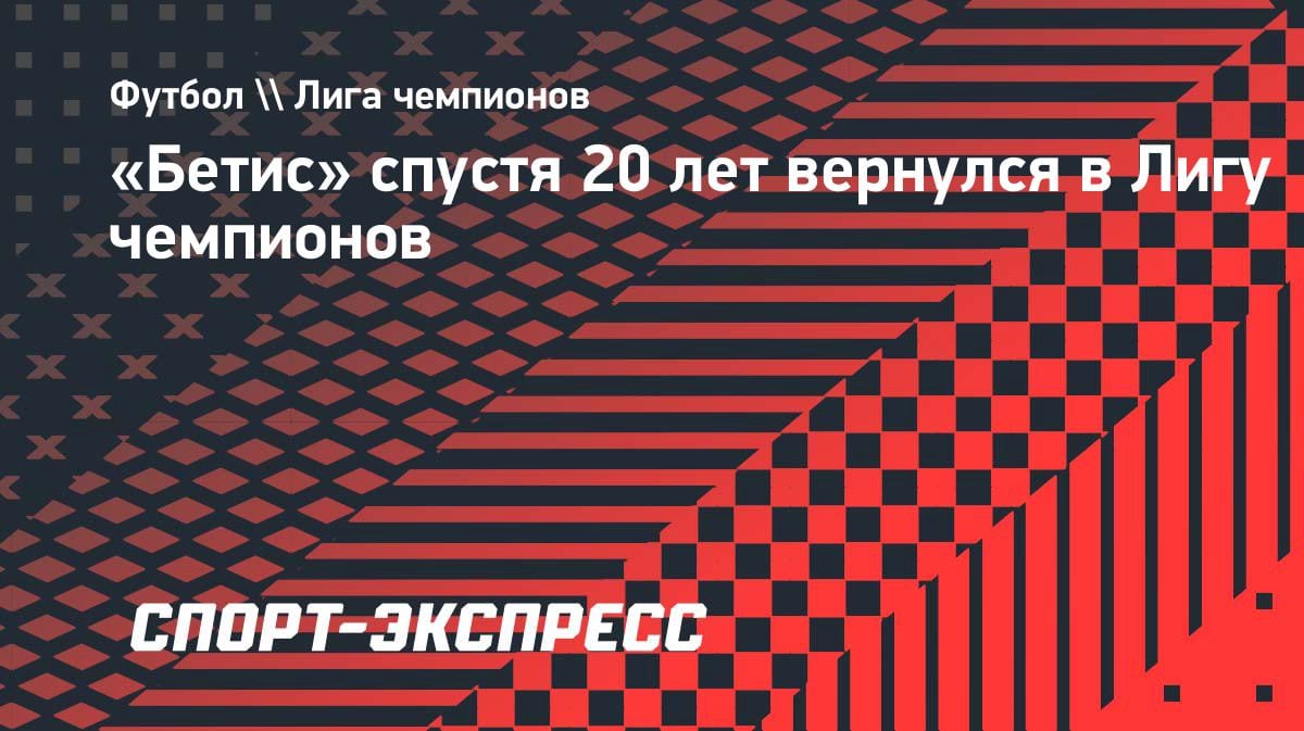 Спустя 20 лет: «Бетис» снова в Лиге чемпионов — как это случилось