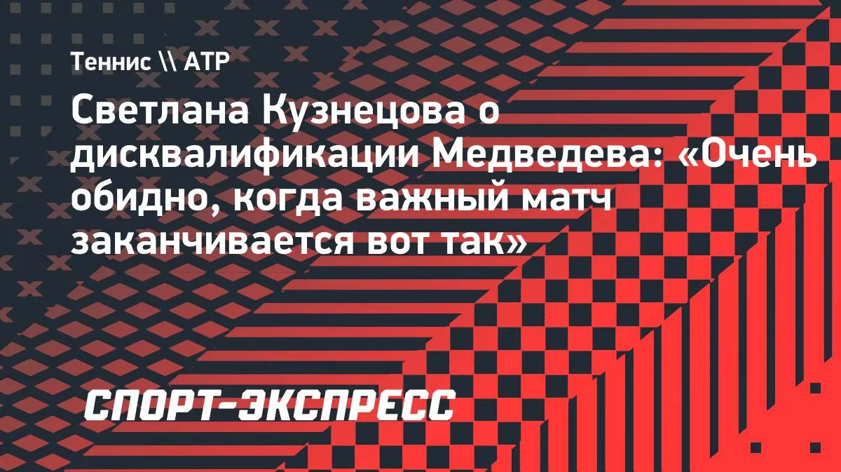 Кузнецова о дисквалификации Медведева: «Очень обидно, когда важный матч заканчивается вот так»