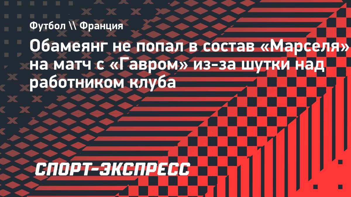 «Шутка дорого обошлась»: Обамеянг вылетел из состава «Марселя» на матч с «Гавром»