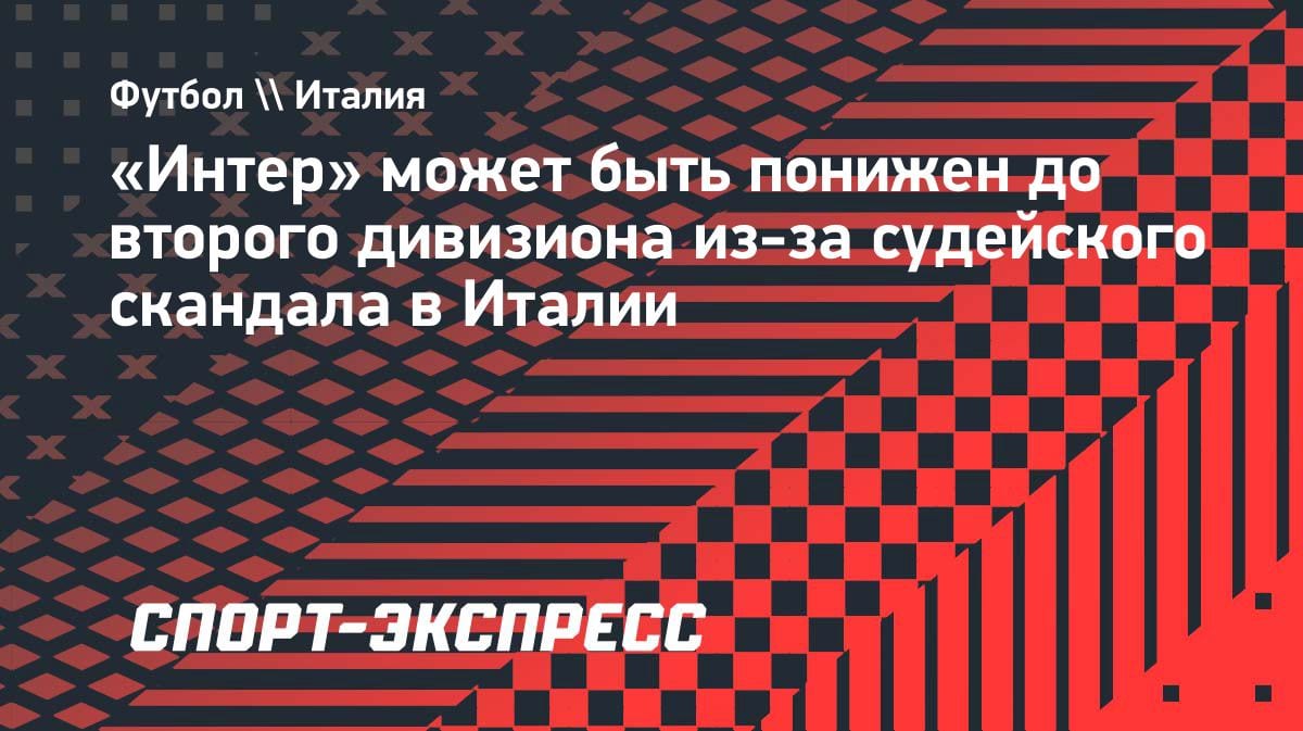Скандал в Италии: «Интеру» грозит вылет в Серию Б и лишение двух трофеев