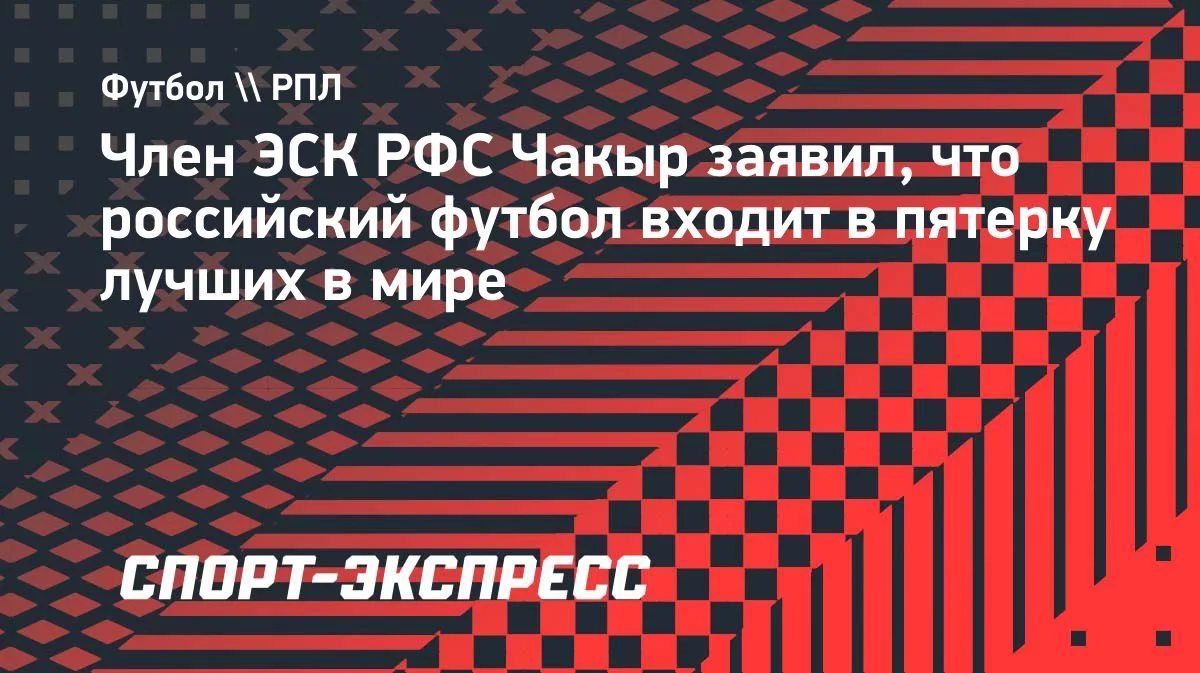 Чакыр: российский футбол входит в пятерку лучших в мире
