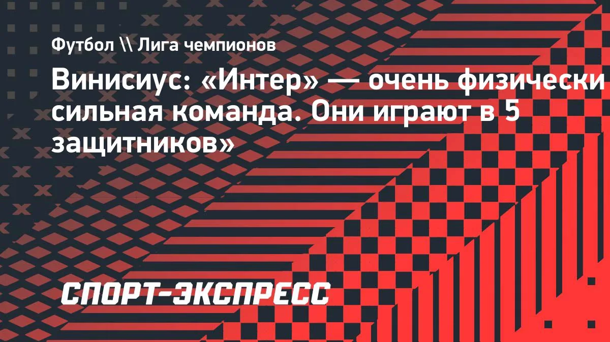 Винисиус: «Интер» — очень физически сильная команда, играет в пять защитников