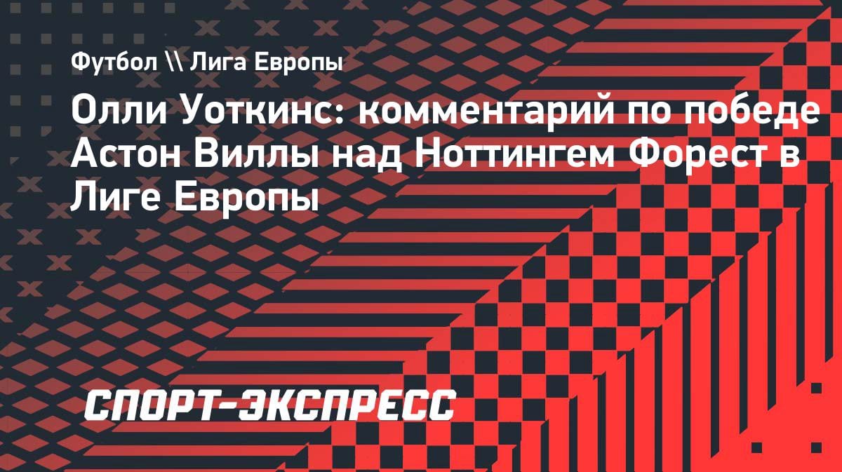 «Устроили шоу»: Уоткинс — о разгроме «Ноттингема» и выходе в финал ЛЕ