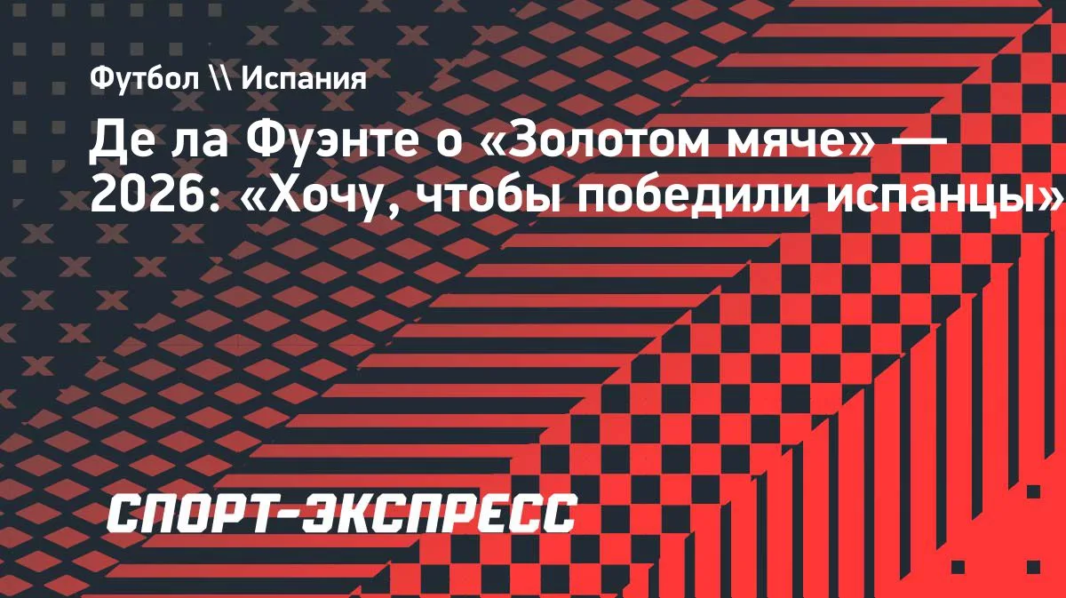 Де ла Фуэнте: хочу, чтобы «Золотой мяч» — 2026 достался испанцам