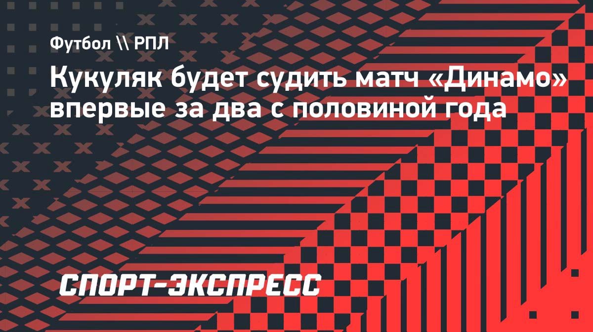 Возвращение Кукуляка: арбитр впервые за 2,5 года рассудит «Динамо»