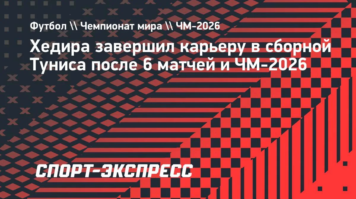 Хедира завершил карьеру в сборной Туниса после 6 матчей и ЧМ-2026