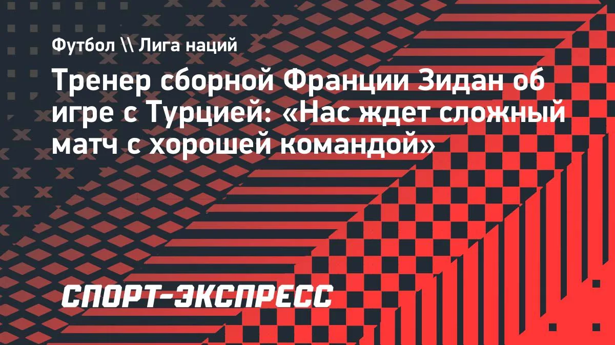 Зидан: сборную Франции ждет сложный матч с Турцией в Лиге наций