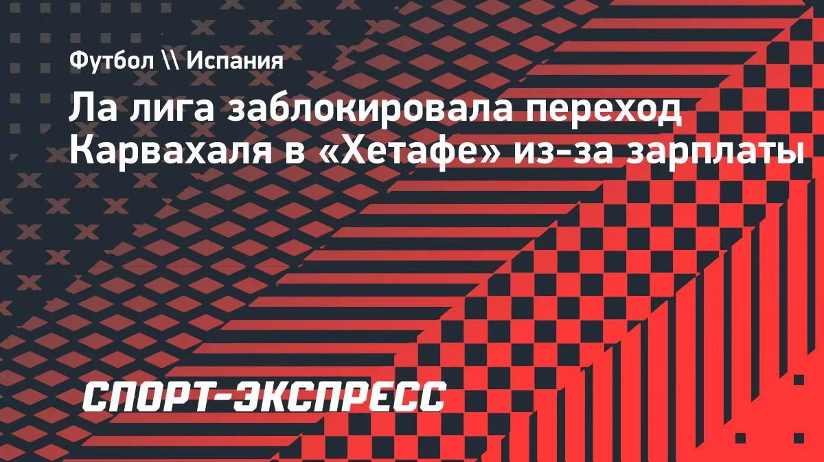 Ла лига заблокировала трансфер Карвахаля в «Хетафе»: помешала зарплата