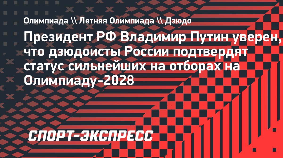 Путин — о дзюдоистах РФ: подтвердят статус сильнейших на отборе к ОИ-2028