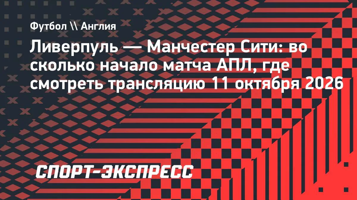 «Ливерпуль» — «Манчестер Сити»: время начала матча АПЛ 11 октября 2026