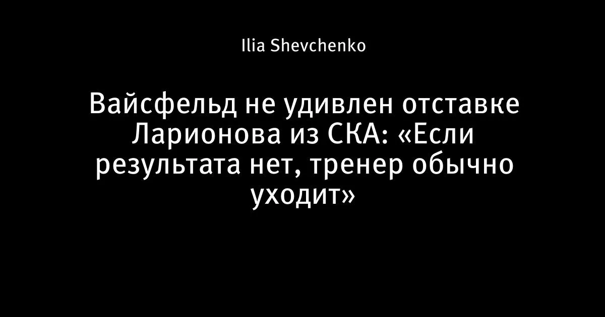 Вайсфельд об отставке Ларионова из СКА: «Если результата нет, тренер уходит»
