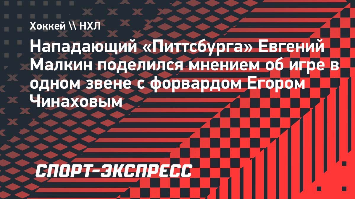 Малкин — о Чинахове: «Отличный игрок, но нам нужно больше голов»
