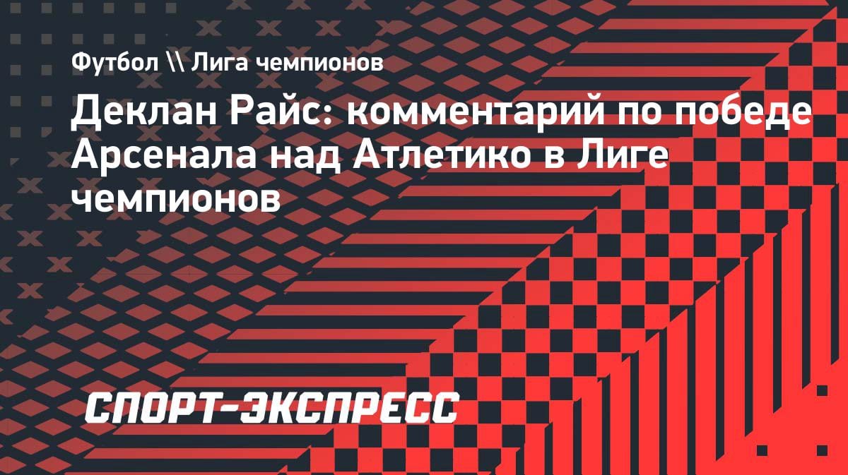 «Арсенал» в финале ЛЧ: Райс объяснил, почему их путь нельзя недооценивать